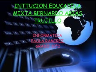 INTTUCION EDUCATIVA
MIXTA BERNARDO ARIAS
      TRUJILLO

      INFORMATICA
     PAOLA RAMIREZ
       GRADO :10°D
 