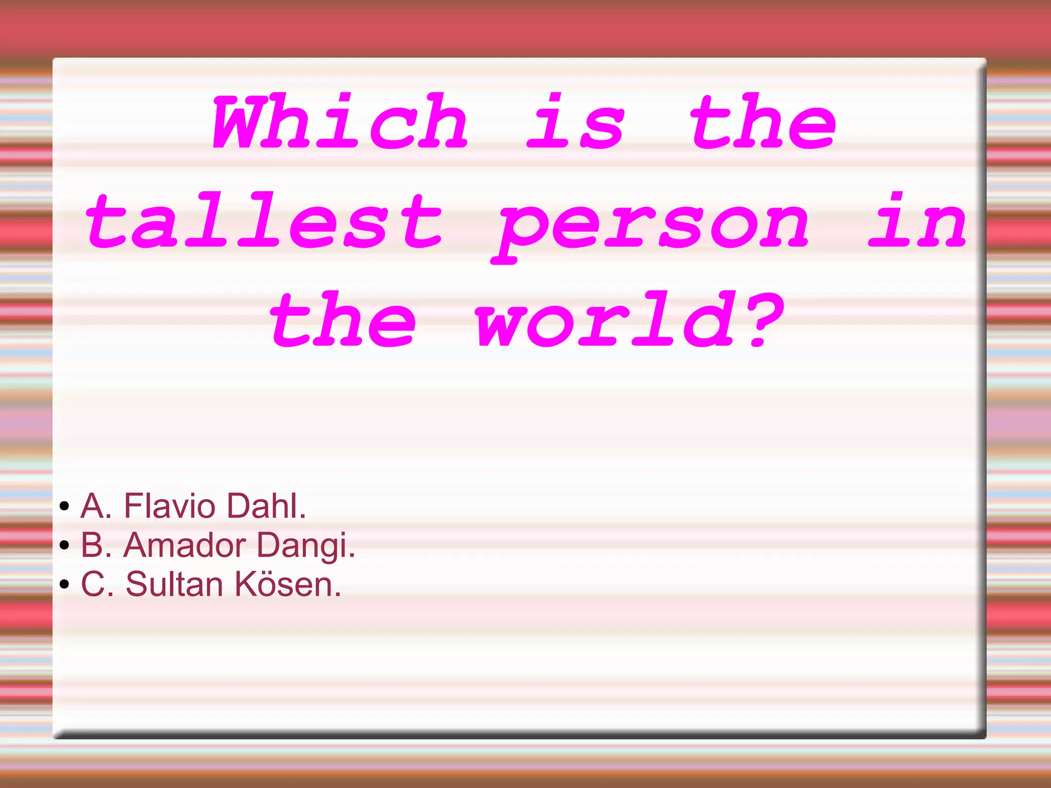 Which is the
tallest person in
the world?
● A. Flavio Dahl.
● B. Amador Dangi.
● C. Sultan Kösen.
 