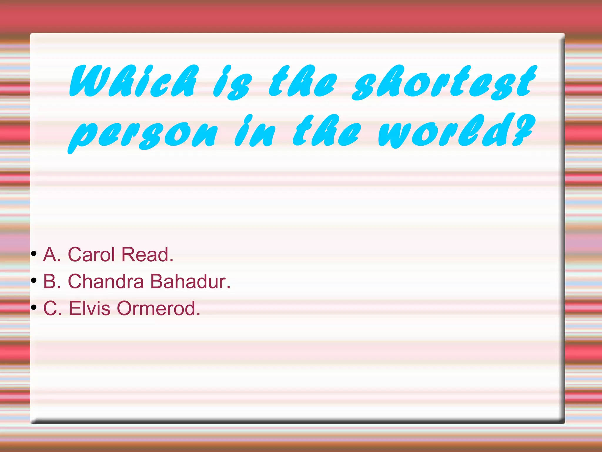 Which is the shortest
person in the world?
●
A. Carol Read.
●
B. Chandra Bahadur.
●
C. Elvis Ormerod.
 