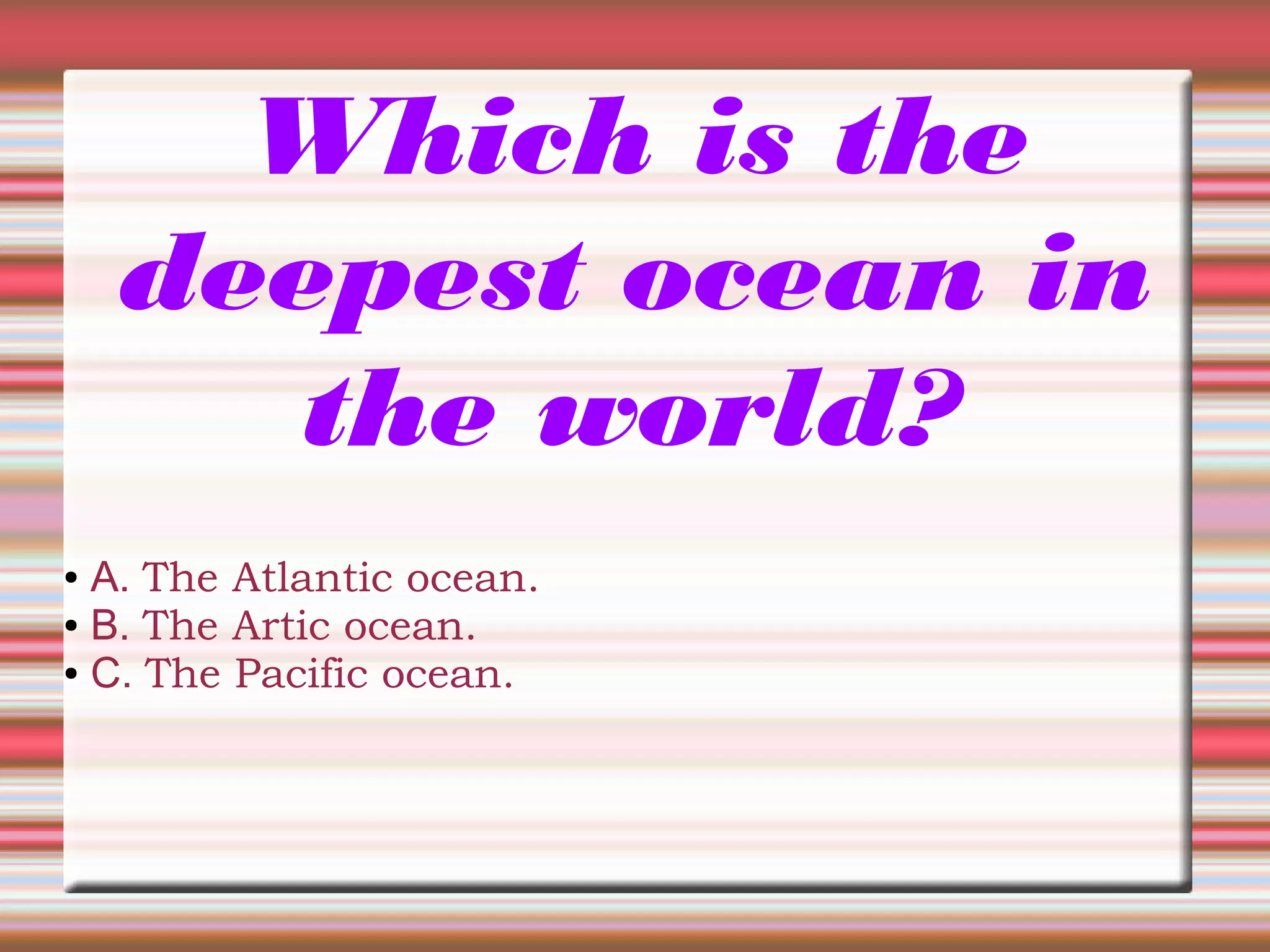 Which is the
deepest ocean in
the world?
● A. The Atlantic ocean.
● B. The Artic ocean.
● C. The Pacific ocean.
 
