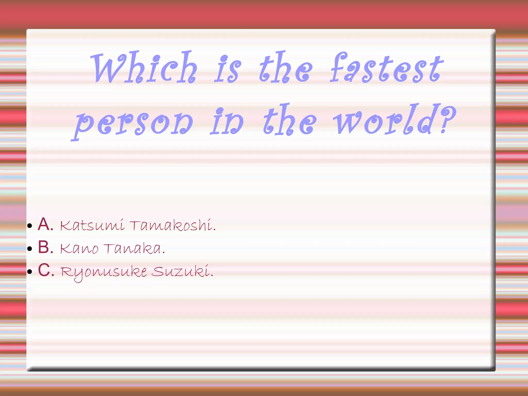 Which is the fastest
person in the world?
● A. Katsumi Tamakoshi.
● B. Kano Tanaka.
● C. Ryonusuke Suzuki.
 