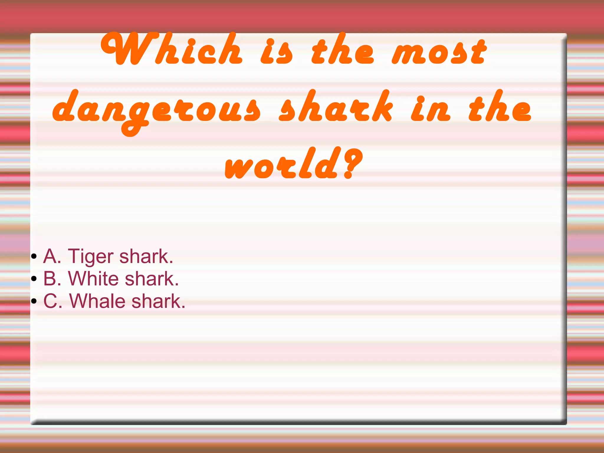 Which is the most
dangerous shark in the
world?
● A. Tiger shark.
● B. White shark.
● C. Whale shark.
 