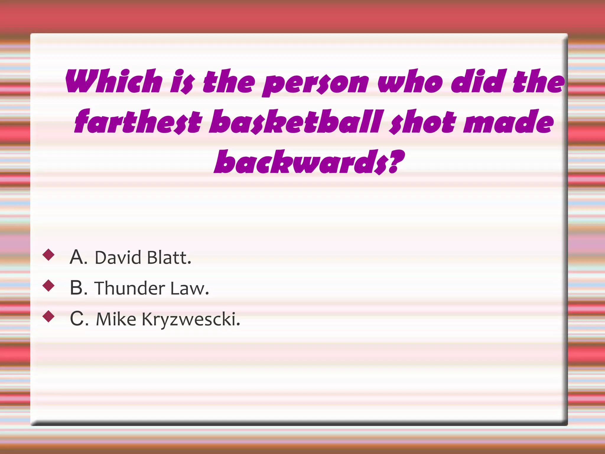 Which is the person who did the
farthest basketball shot made
backwards?
 A. David Blatt.
 B. Thunder Law.
 C. Mike Kryzwescki.
 