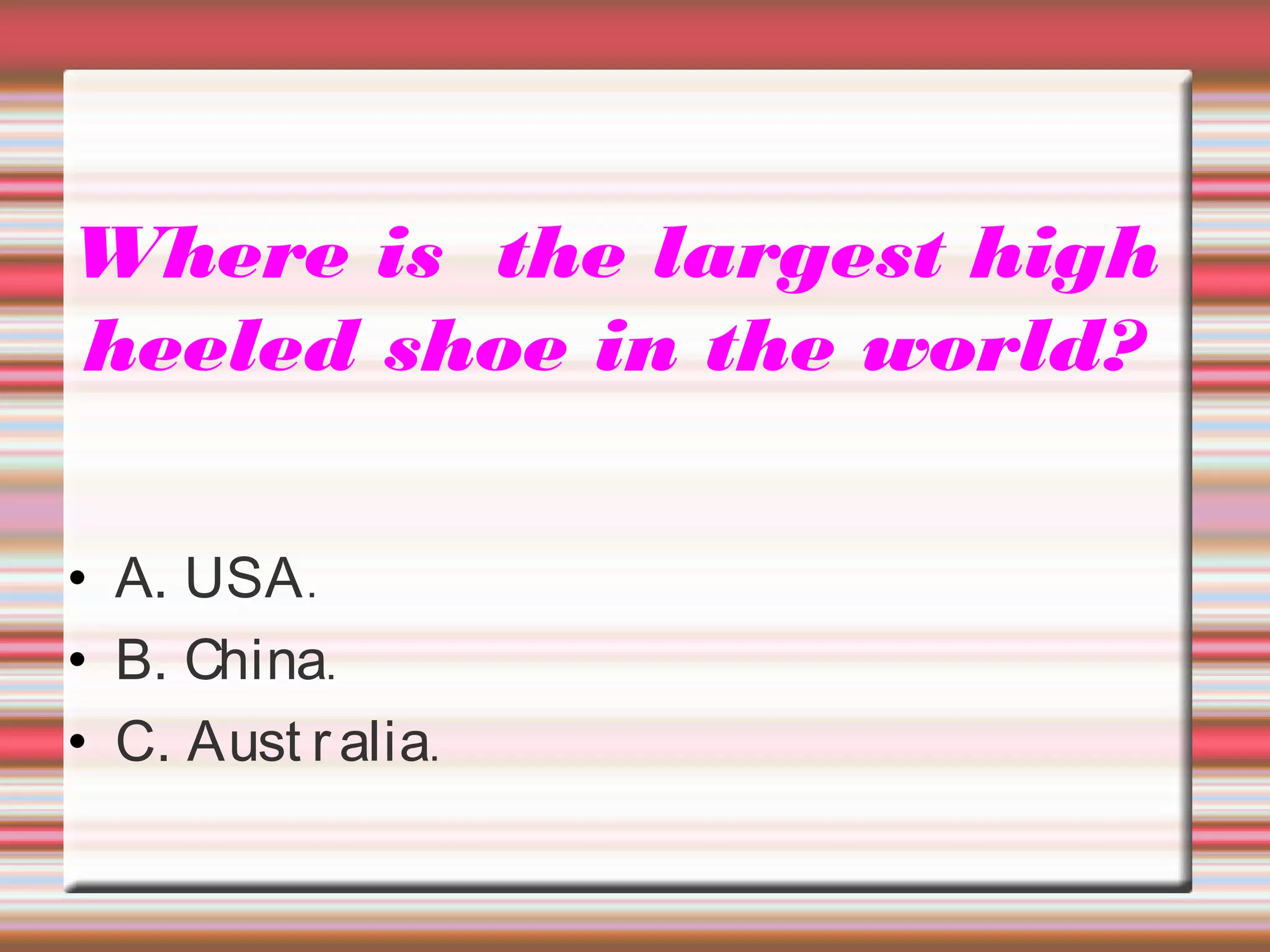 Where is the largest high
heeled shoe in the world?
• A. USA.
• B. China.
• C. Aust ralia.
 
