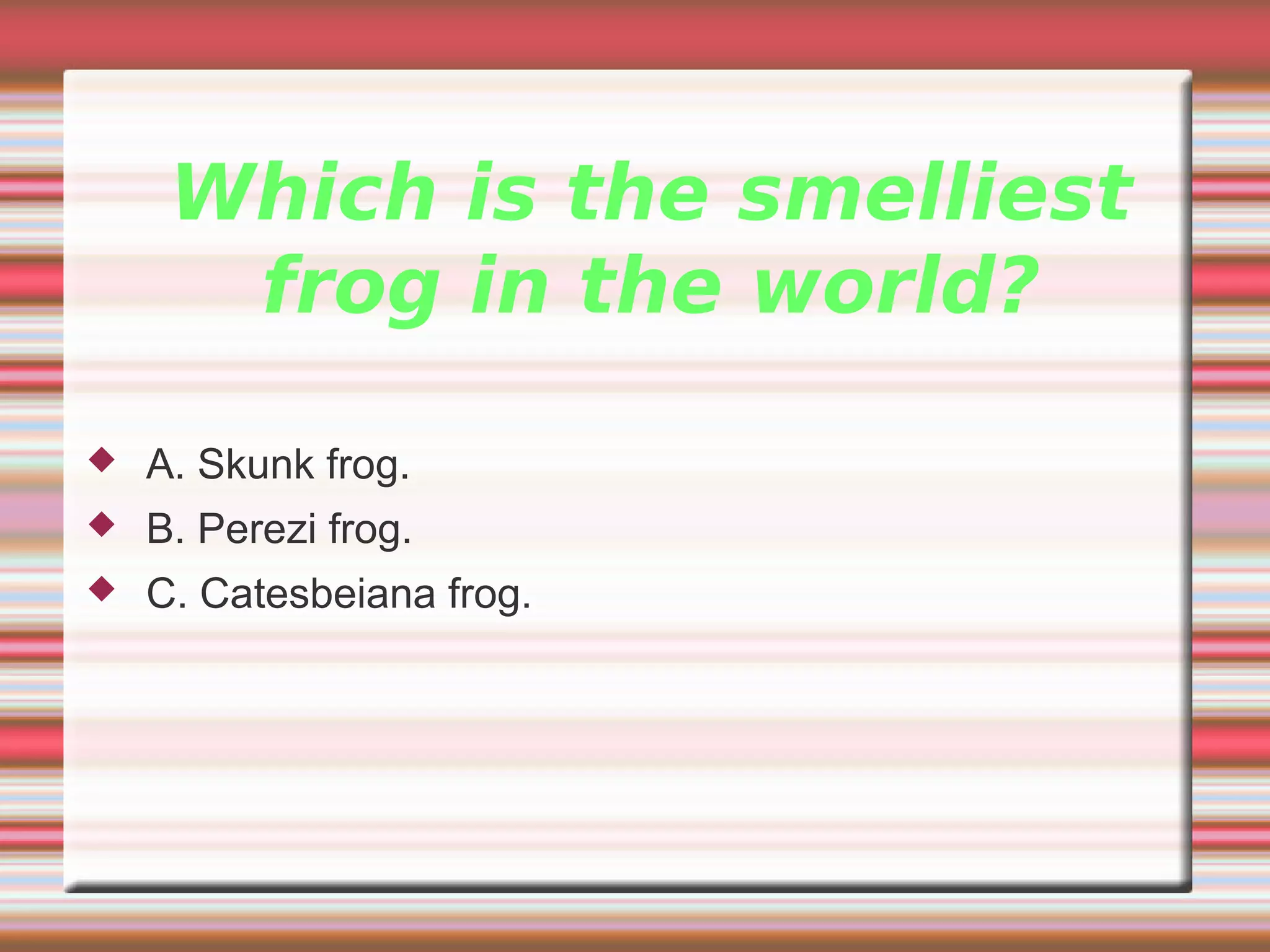 Which is the smelliest
frog in the world?
 A. Skunk frog.
 B. Perezi frog.
 C. Catesbeiana frog.
 