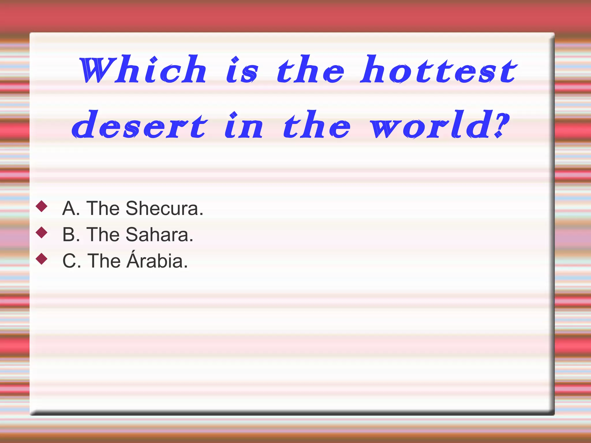 Which is the hottest
desert in the world?
 A. The Shecura.
 B. The Sahara.
 C. The Árabia.
 