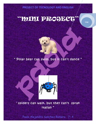 PROJECT OF TECNOLOGY AND ENGLISH


  “MINI PROJECT”                              2011




“ Polar bear can swim, but it can’t dance “




 “ spiders can walk, but they can’t sprak
                  italian ”


     Paola Alejandra Sanchez Romero 7- 4
 