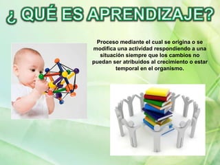 Proceso mediante el cual se origina o se
modifica una actividad respondiendo a una
situación siempre que los cambios no
puedan ser atribuidos al crecimiento o estar
temporal en el organismo.

 