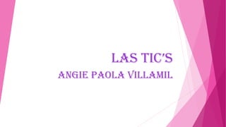 Las tic’s
Angie Paola Villamil
 