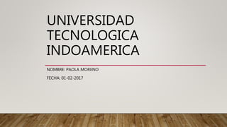 UNIVERSIDAD
TECNOLOGICA
INDOAMERICA
NOMBRE: PAOLA MORENO
FECHA: 01-02-2017
 