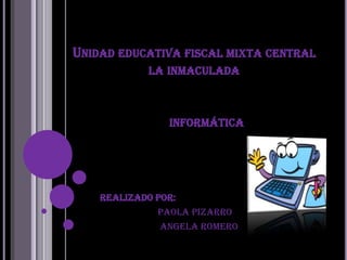 UNIDAD EDUCATIVA FISCAL MIXTA CENTRAL
            LA INMACULADA



                INFORMÁTICA




    Realizado por:
              Paola Pizarro
               Angela Romero
 