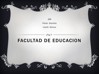 GBI
        Paola Guzmán
        Lizeth Gómez




FACULTAD DE EDUCACION
 