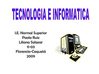 I.E. Normal Superior Paola Ruiz Liliana Salazar 11-03 Florencia-Caquetá 2009 TECNOLOGIA E INFORMATICA 