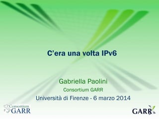 C’era una volta IPv6
Gabriella Paolini
Consortium GARR

Università di Firenze - 6 marzo 2014

 