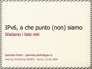 IPv6, a che punto (non) siamo
Sfatiamo i falsi miti



Gabriella Paolini - gabriella.paolini@garr.it
Peering Workshop NAMEX - Roma, 22.06.2009
 