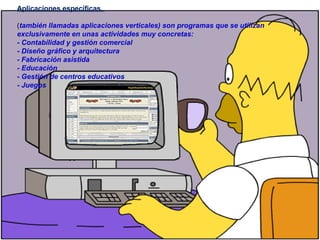 Aplicaciones específicas.
(también llamadas aplicaciones verticales) son programas que se utilizan
exclusivamente en unas actividades muy concretas:
- Contabilidad y gestión comercial
- Diseño gráfico y arquitectura
- Fabricación asistida
- Educación
- Gestión de centros educativos
- Juegos
 