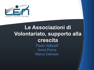 Le Associazioni di
Volontariato, supporto alla
crescita
Paolo Vallicelli
Anna Perna
Marco Dalcielo

 