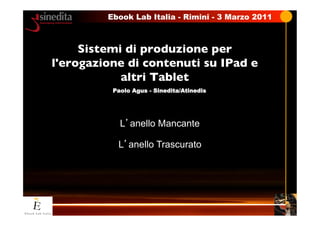 Ebook Lab Italia 	

 Rimini - 3 Marzo 2011
                           -



     Sistemi di produzione per
l'erogazione di contenuti su IPad e
            altri Tablet	

          Paolo Agus - Sinedita/Atinedis




            L anello Mancante

           L anello Trascurato
 