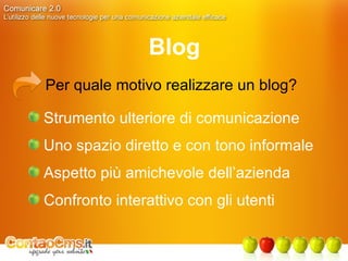 Blog Per quale motivo realizzare un blog? Strumento ulteriore di comunicazione Uno spazio diretto e con tono informale Aspetto più amichevole dell’azienda Confronto interattivo con gli utenti 
