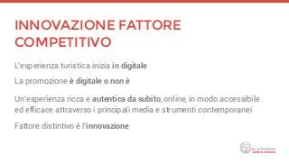 INNOVAZIONE FATTORE
COMPETITIVO
L’esperienza turistica inizia in digitale
La promozione è digitale o non è
Un’esperienza r...