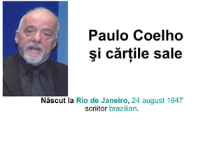 Paulo Coelho
şi cărţile sale
Născut la Rio de Janeiro, 24 august 1947
scriitor brazilian.
 