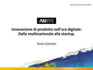 1 © 2015 ANSYS, Inc. October 20, 2016 ANSYS Confidential
Innovazione di prodotto nell’era digitale:
Dalla multinazionale alla startup.
Paolo Colombo
 
