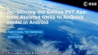 ESA UNCLASSIFIED - For Official Use
Introducing the Galileo PVT App:
from Assisted GNSS to NeQuick
model in Android
Paolo Crosta, Tim Watterton
30/05/2018
 