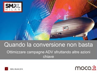 1 SMXL MILAN 2016
Quando la conversione non basta
Ottimizzare campagne ADV sfruttando altre azioni
chiave
 