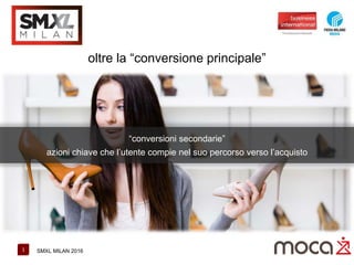 1 SMXL MILAN 2016
oltre la “conversione principale”
“conversioni secondarie”
azioni chiave che l’utente compie nel suo percorso verso l’acquisto
 