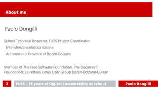 FUSS – 16 years of Digital Sustainability at school
2 Paolo Dongilli
About me
School Technical Inspector, FUSS Project Coo...