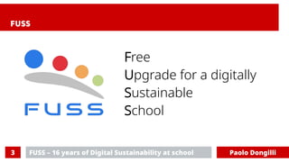 FUSS – 16 years of Digital Sustainability at school
3 Paolo Dongilli
FUSS
Free
Upgrade for a digitally
Sustainable
School
 