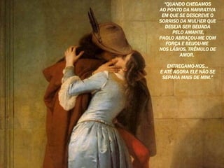 “ QUANDO CHEGAMOS AO PONTO DA NARRATIVA EM QUE SE DESCREVE O SORRISO DA MULHER QUE DESEJA SER BEIJADA PELO AMANTE, PAOLO ABRAÇOU-ME COM FORÇA E BEIJOU-ME  NOS LÁBIOS, TRÊMULO DE AMOR.  ENTREGAMO-NOS... E ATÉ AGORA ELE NÃO SE SEPARA MAIS DE MIM.” 