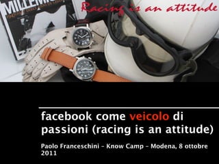 facebook come veicolo di
passioni (racing is an attitude)
Paolo Franceschini – Know Camp – Modena, 8 ottobre
2011
 