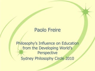 Paolo Freire

Philosophy’s Influence on Education
    from the Developing World’s
            Perspective
  Sydney Philosophy Circle 2010
 