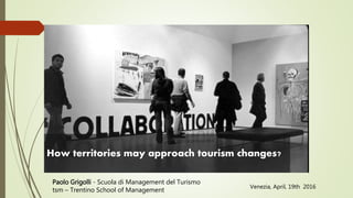 How territories may approach tourism changes?
Venezia, April, 19th 2016
Paolo Grigolli - Scuola di Management del Turismo
tsm – Trentino School of Management
 