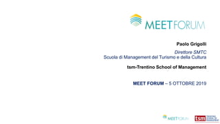 Paolo Grigolli
Direttore SMTC
Scuola di Management del Turismo e della Cultura
tsm-Trentino School of Management
MEET FORUM – 5 OTTOBRE 2019
 