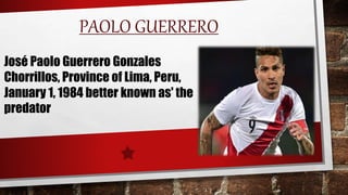 PAOLO GUERRERO
José Paolo Guerrero Gonzales
Chorrillos, Province of Lima, Peru,
January 1, 1984 better known as' the
predator
 