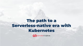 The path to a
Serverless-native era with
Kubernetes
 