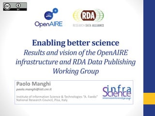 Enabling better science
Results and vision of the OpenAIRE
infrastructure and RDA Data Publishing
Working Group
Paolo Manghi
paolo.manghi@isti.cnr.it
Institute of Information Science & Technologies “A. Faedo”
National Research Council, Pisa, Italy
 