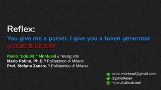 Reﬂex:
You give me a parser, I give you a token generator
@ CODE BLUE 2020
Paolo “babush” Montesel // rev.ng srls
Mario Polino, Ph.D // Politecnico di Milano
Prof. Stefano Zanero // Politecnico di Milano
paolo.montesel@gmail.com
@pmontesel
https://babush.me/
 