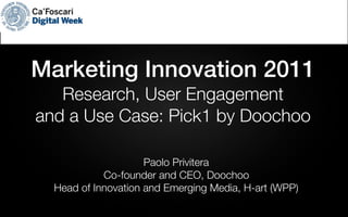 Marketing Innovation 2011
   Research, User Engagement
and a Use Case: Pick1 by Doochoo

                     Paolo Privitera
            Co-founder and CEO, Doochoo
  Head of Innovation and Emerging Media, H-art (WPP)
 