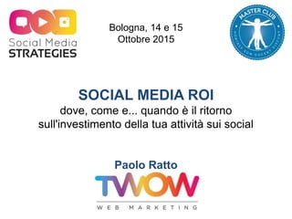 SOCIAL MEDIA ROI
dove, come e... quando è il ritorno
sull'investimento della tua attività sui social
Paolo Ratto
TWOW
Bologna, 14 e 15
Ottobre 2015
 