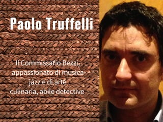 Paolo Truffelli
Il Commissario Bezzi,
appassionato di musica
jazz e di arte
culinaria, abile detective
 