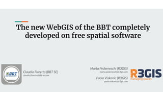 The new WebGIS of the BBT completely
developed on free spatial software
Claudio Floretta (BBT SE)
claudio.ﬂoretta@bbt-se.com
Marta Pederneschi (R3GIS)
marta.pederneschi@r3gis.com
Paolo Viskanic (R3GIS)
paolo.viskanic@r3gis.com
 