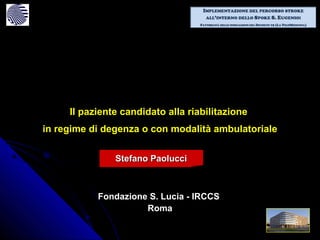 Il paziente candidato alla riabilitazione
in regime di degenza o con modalità ambulatoriale


               Stefano Paolucci



           Fondazione S. Lucia - IRCCS
                     Roma
 
