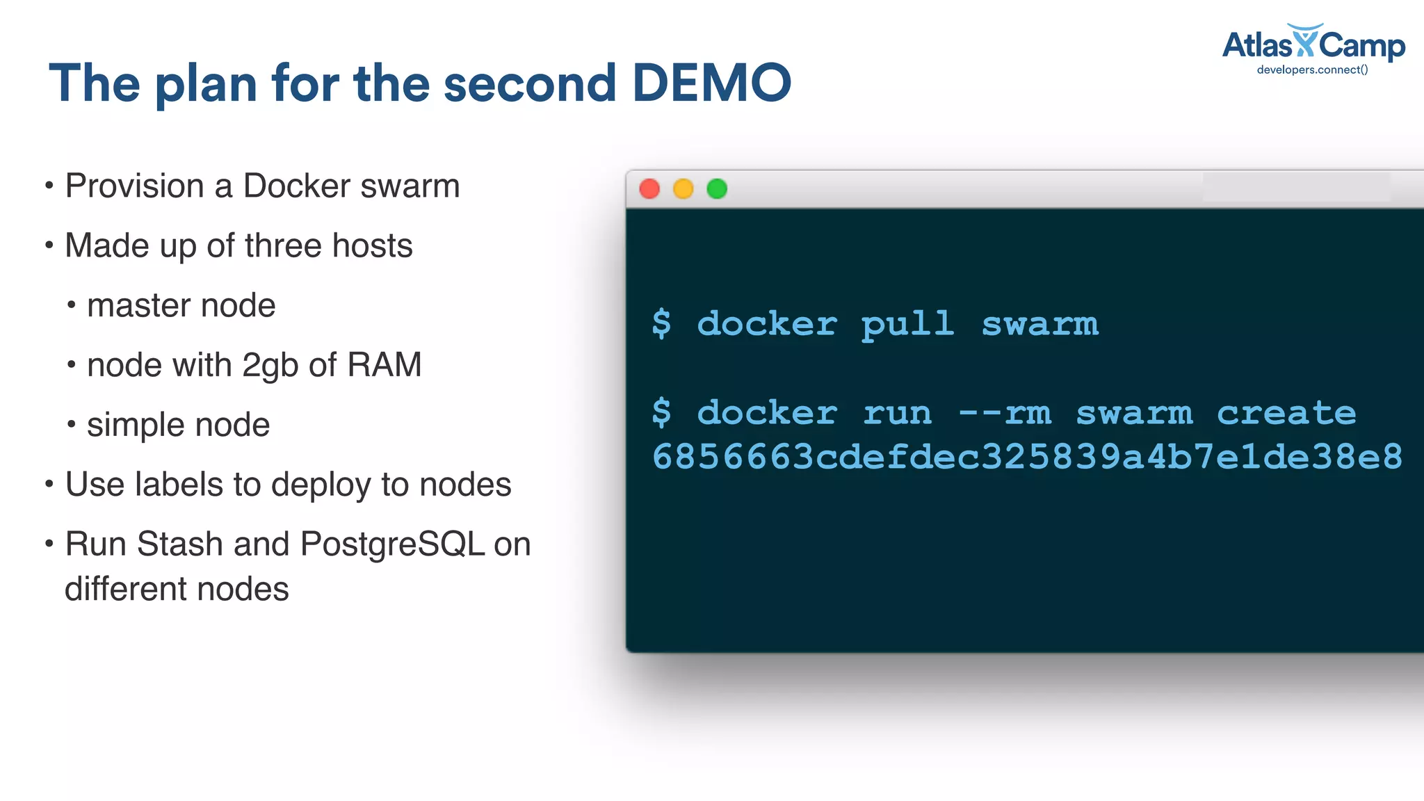 &bull; Provision a Docker swarm
&bull; Made up of three hosts
&bull; master node
&bull; node with 2gb of RAM
&bull; simple node
&bull; Use labels to deploy to nodes
&bull; Run Stash and PostgreSQL on
different nodes
The plan for the second DEMO
$ docker pull swarm
$ docker run --rm swarm create
6856663cdefdec325839a4b7e1de38e8
 