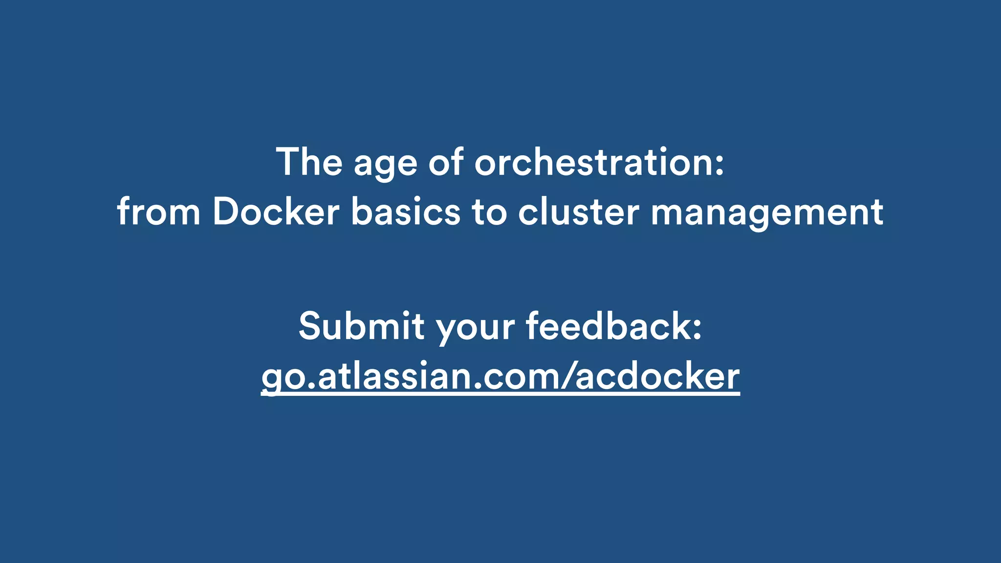 The age of orchestration:
from Docker basics to cluster management
Submit your feedback:
go.atlassian.com/acdocker
 