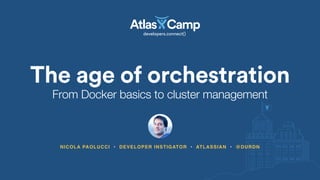 The age of orchestration
NICOLA PAOLUCCI • DEVELOPER INSTIGATOR • ATLASSIAN • @DURDN
From Docker basics to cluster management
 