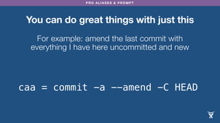 PRO ALIASES & PROMPT
You can do great things with just this
For example: amend the last commit with
everything I have here uncommitted and new
caa = commit -a --amend -C HEAD
 