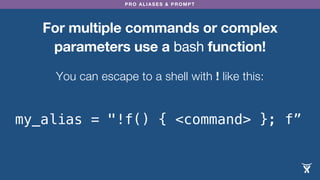 PRO ALIASES & PROMPT
For multiple commands or complex
parameters use a bash function!
You can escape to a shell with ! like this:
my_alias = "!f() { <command> }; f”
 